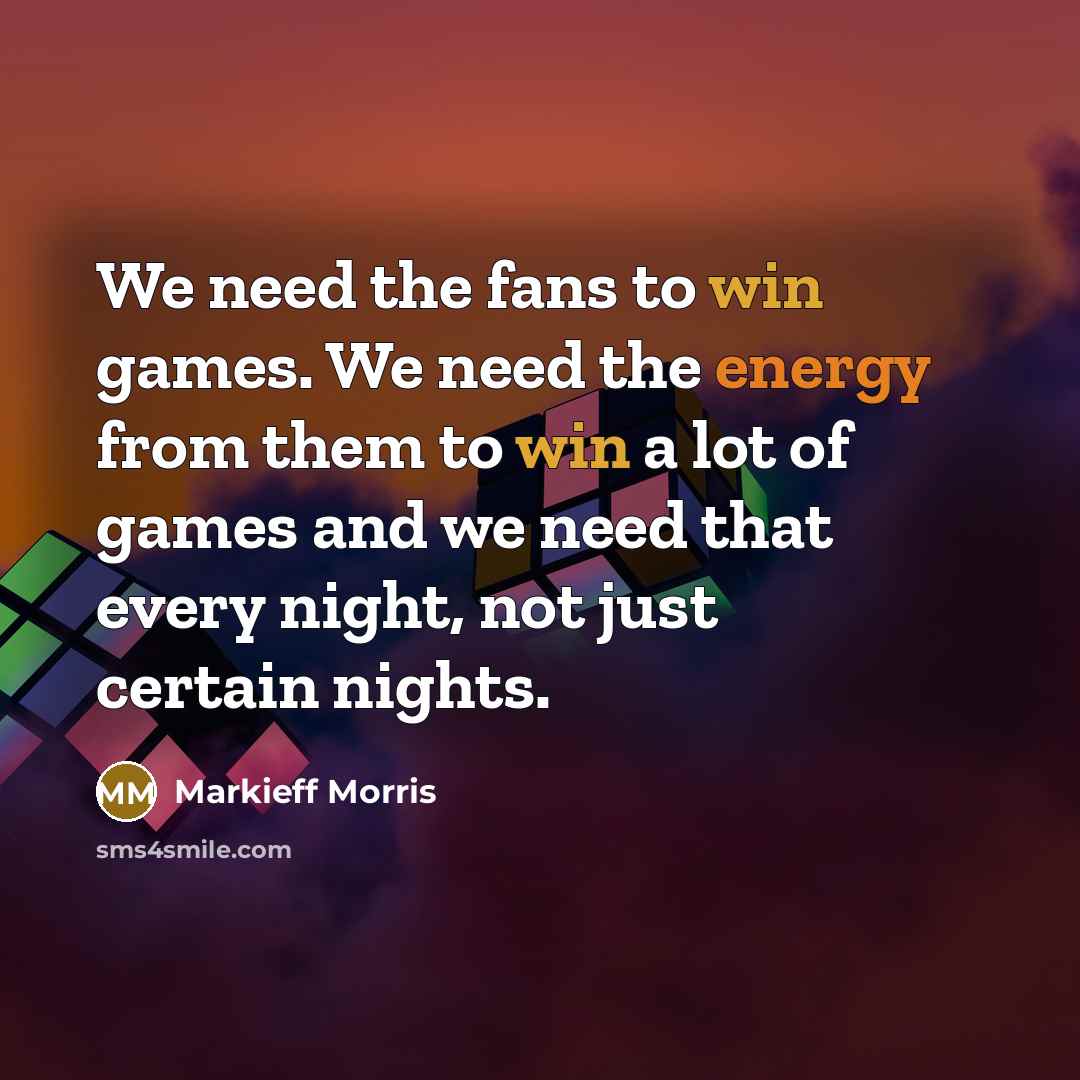 “We need the fans to win games. We need the energy from them to win a lot of games and we need that every night, not just certain nights.” quote by Markieff Morris