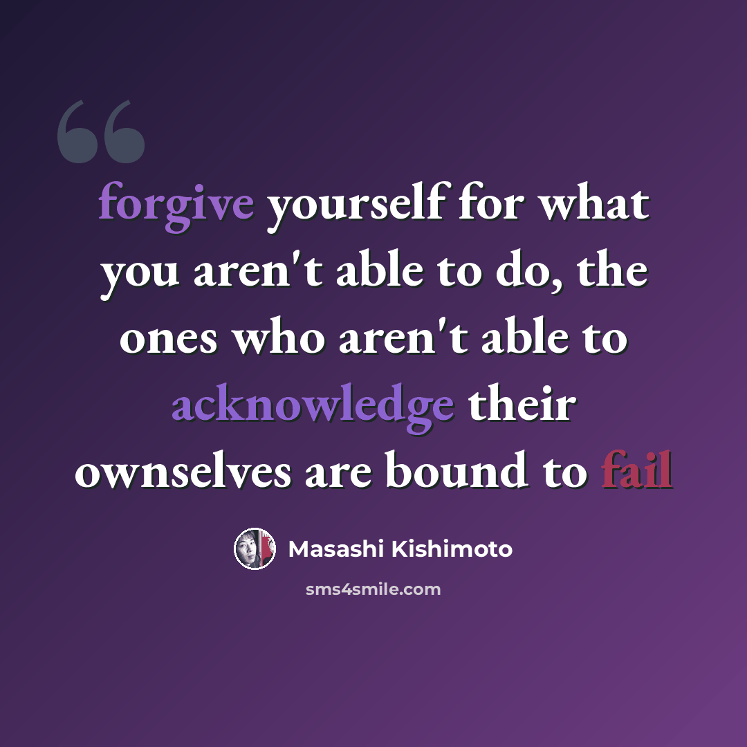 “forgive yourself for what you aren't able to do, the ones who aren't able to acknowledge their ownselves are bound to fail” quote by Masashi Kishimoto