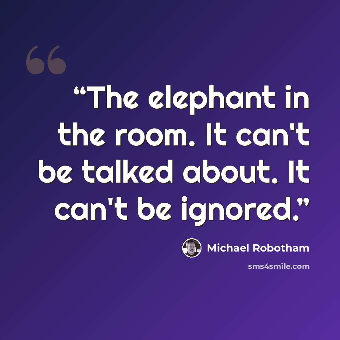 “The elephant in the room. It can't be talked about. It can't be ignored.” quote by Michael Robotham
