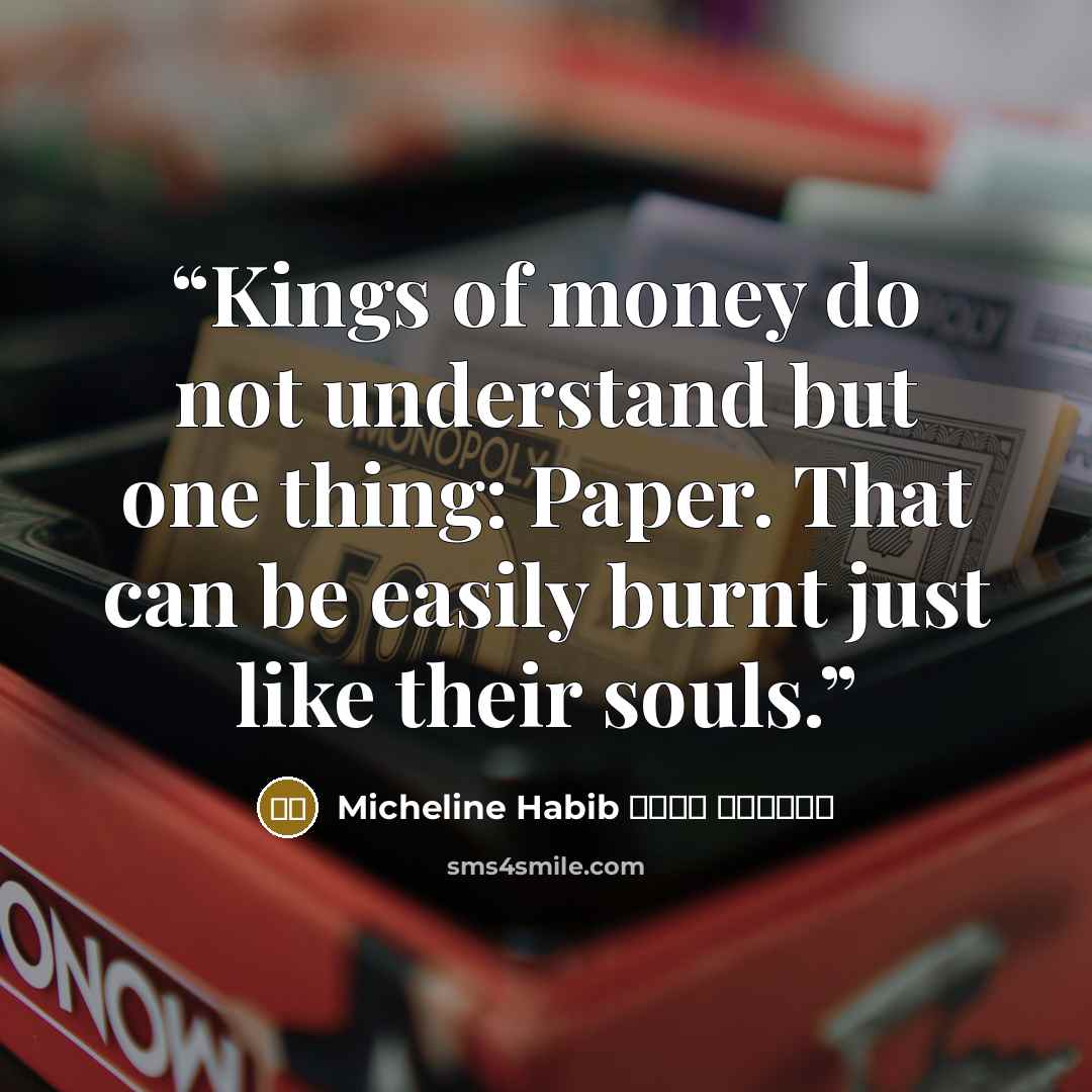 “Kings of money do not understand but one thing: Paper. That can be easily burnt just like their souls.” quote by ميشلين حبيب Micheline Habib