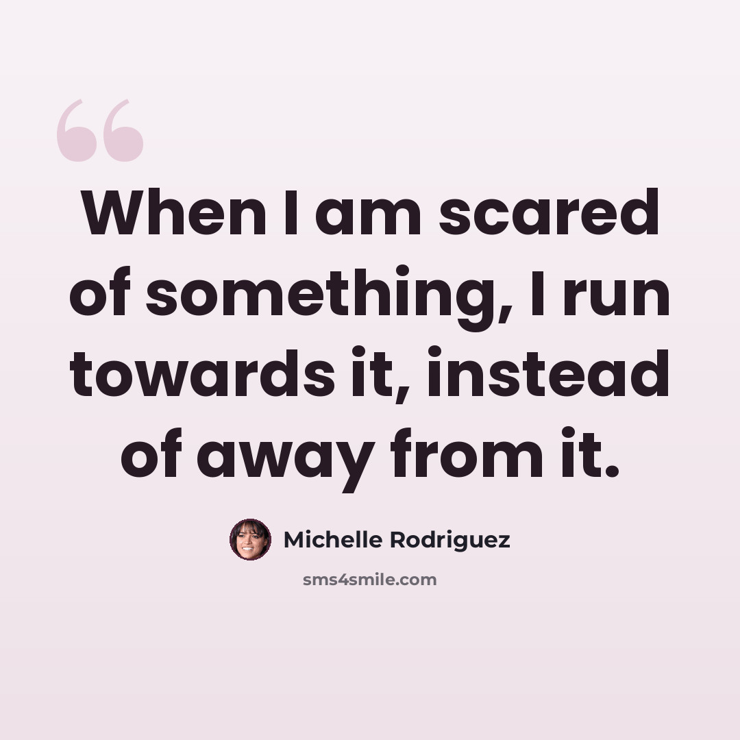 “When I am scared of something, I run towards it, instead of away from it.” quote by Michelle Rodriguez