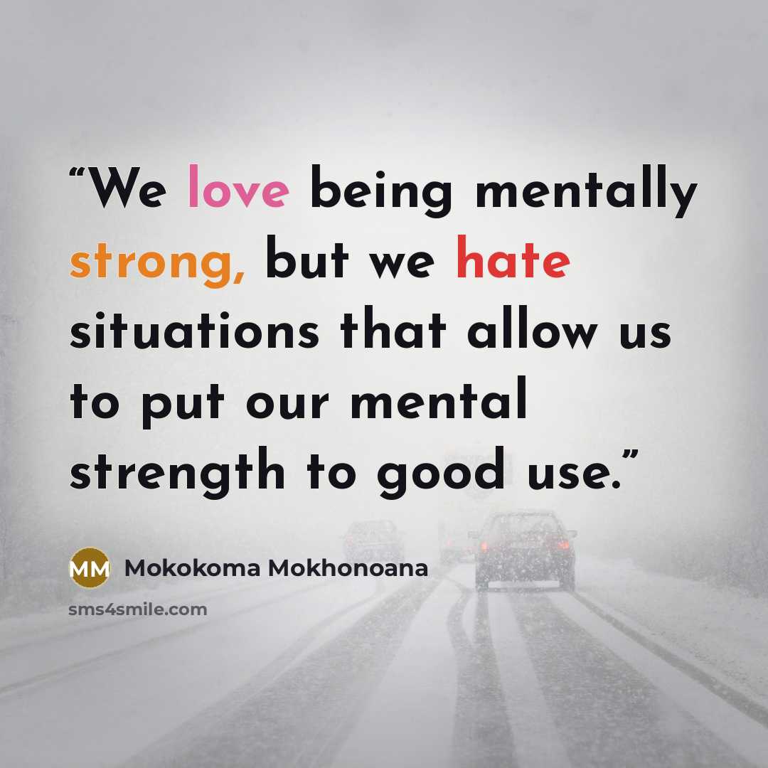 “We love being mentally strong, but we hate situations that allow us to put our mental strength to good use.” quote by Mokokoma Mokhonoana