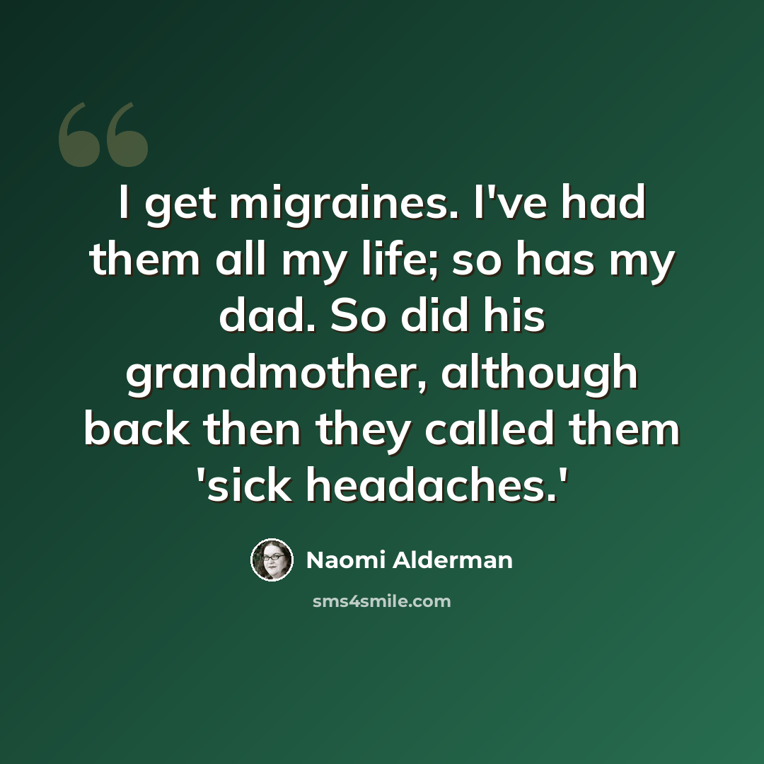 “I get migraines. I've had them all my life; so has my dad. So did his grandmother, although back then they called them 'sick headaches.'” quote by Naomi Alderman