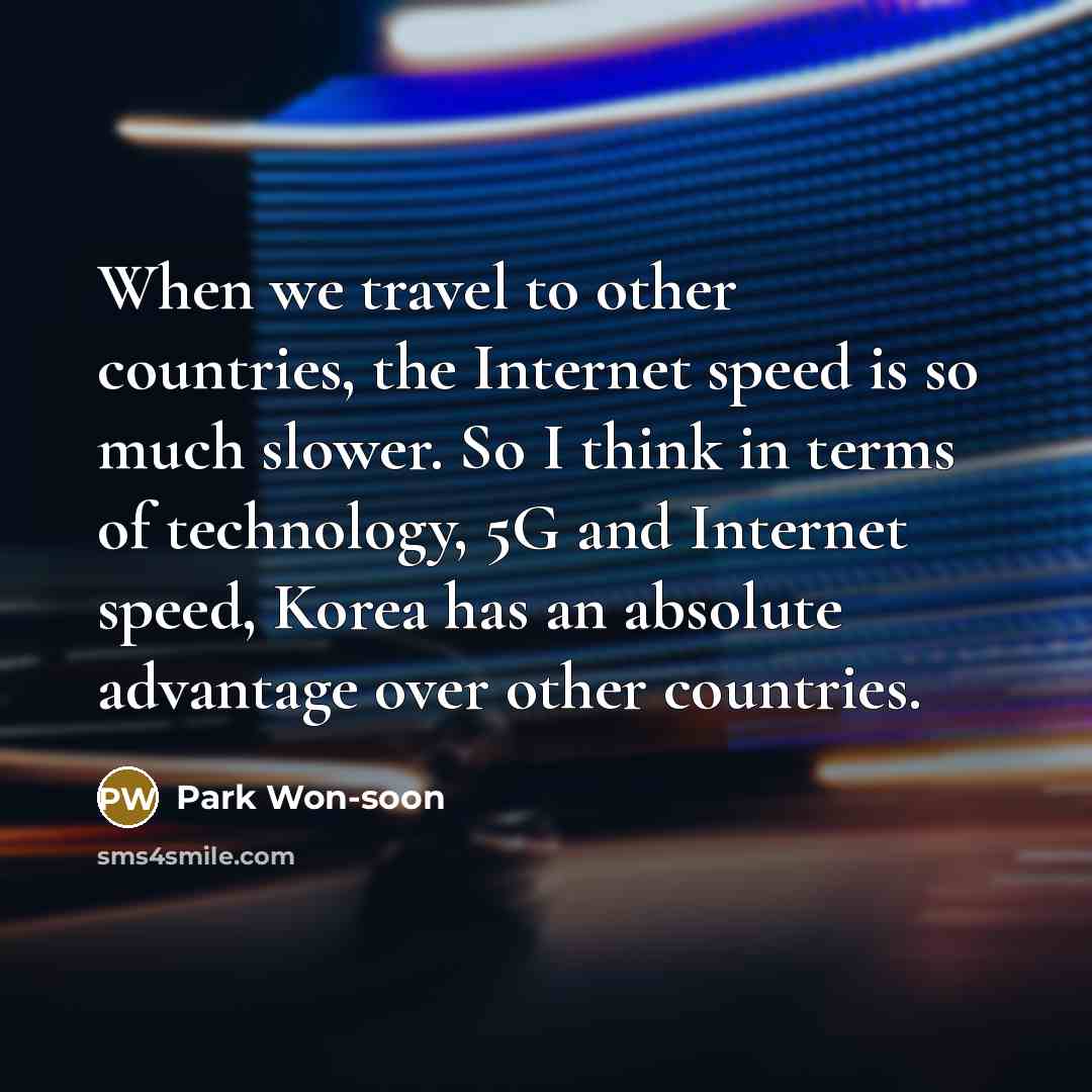 “When we travel to other countries, the Internet speed is so much slower. So I think in terms of technology, 5G and Internet speed, Korea has an absolute advantage over other countries.” quote by Park Won-soon