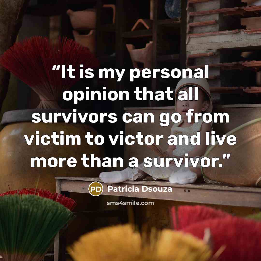 “It is my personal opinion that all survivors can go from victim to victor and live more than a survivor.” quote by Patricia Dsouza