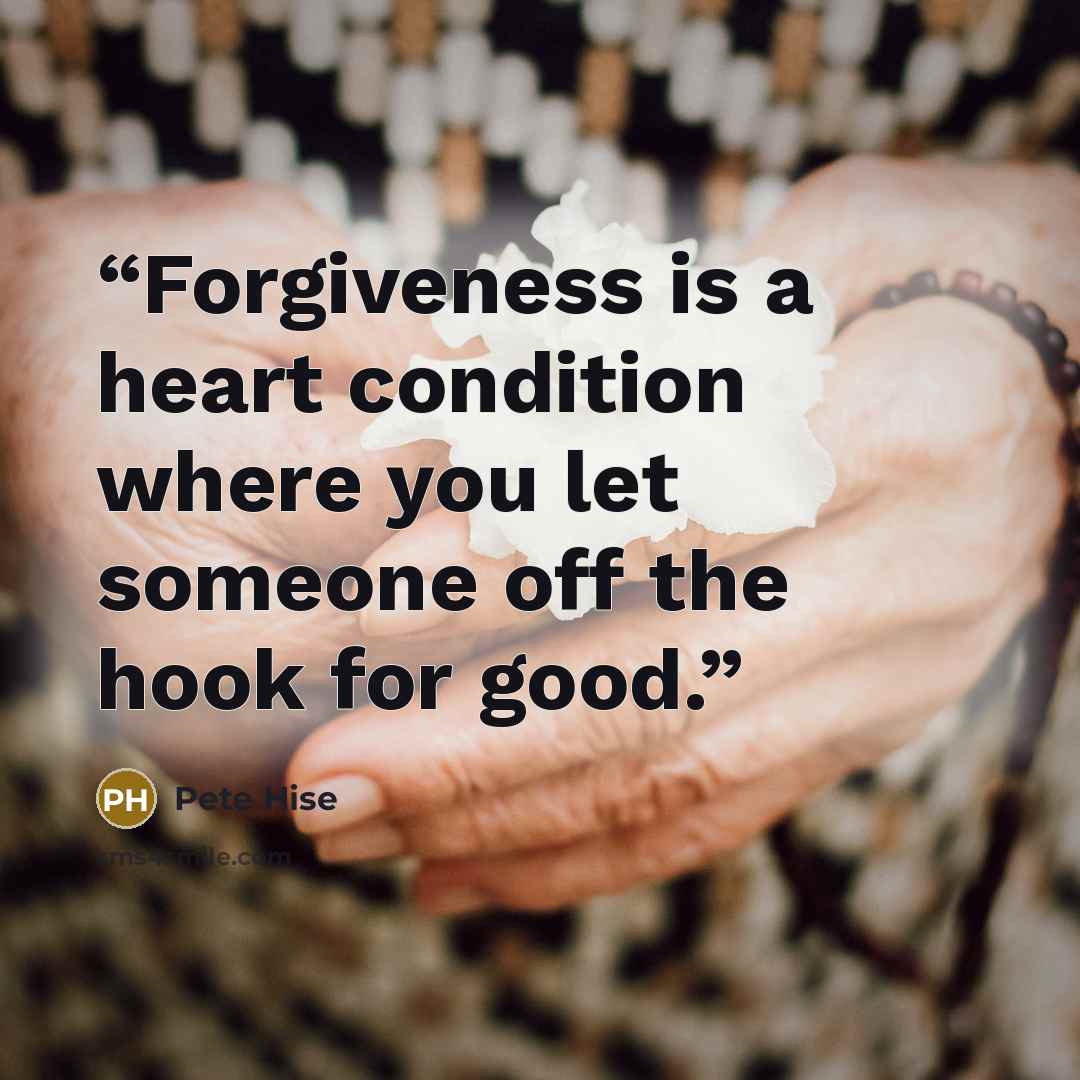 “Forgiveness is a heart condition where you let someone off the hook for good.” quote by Pete Hise