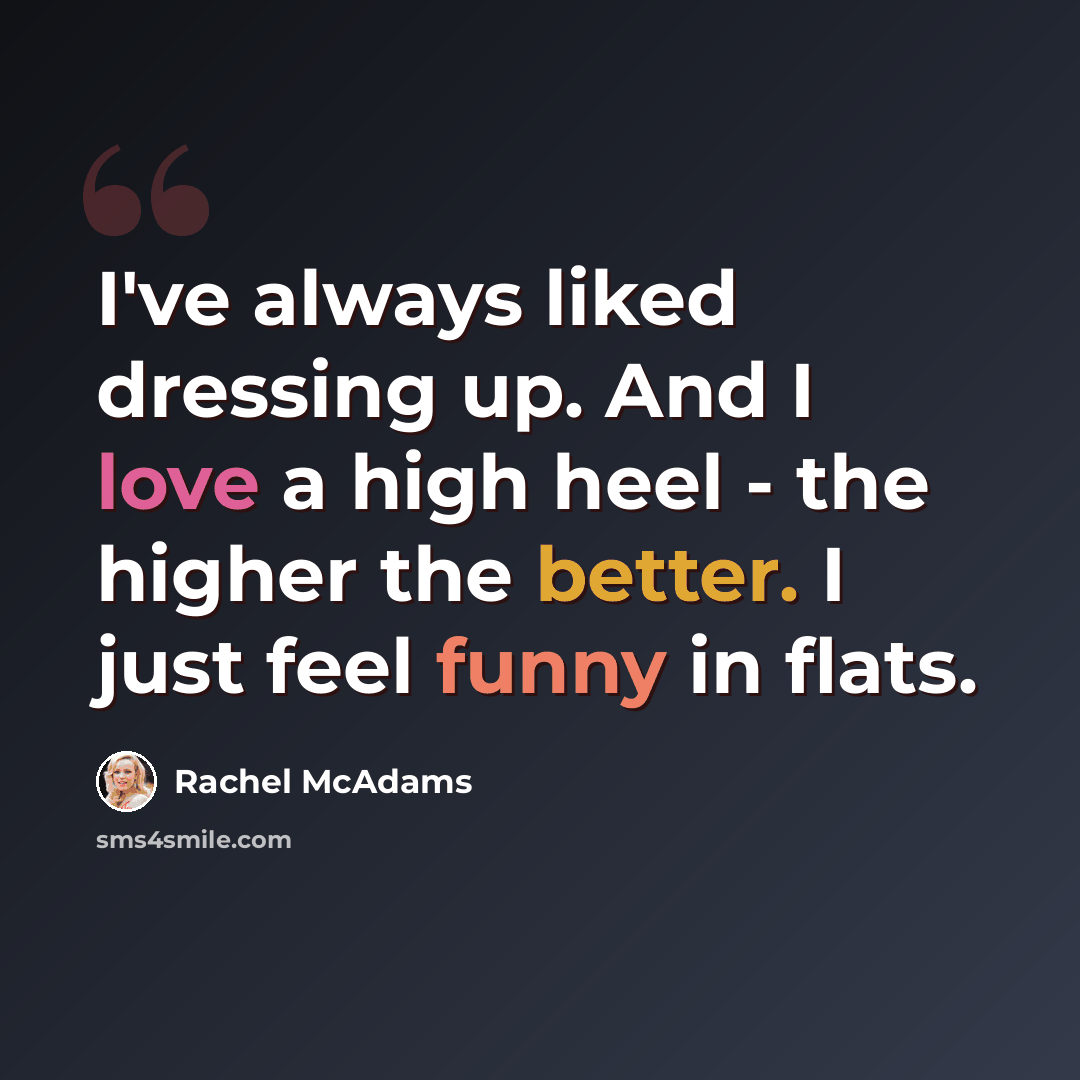“I've always liked dressing up. And I love a high heel - the higher the better. I just feel funny in flats.” quote by Rachel McAdams