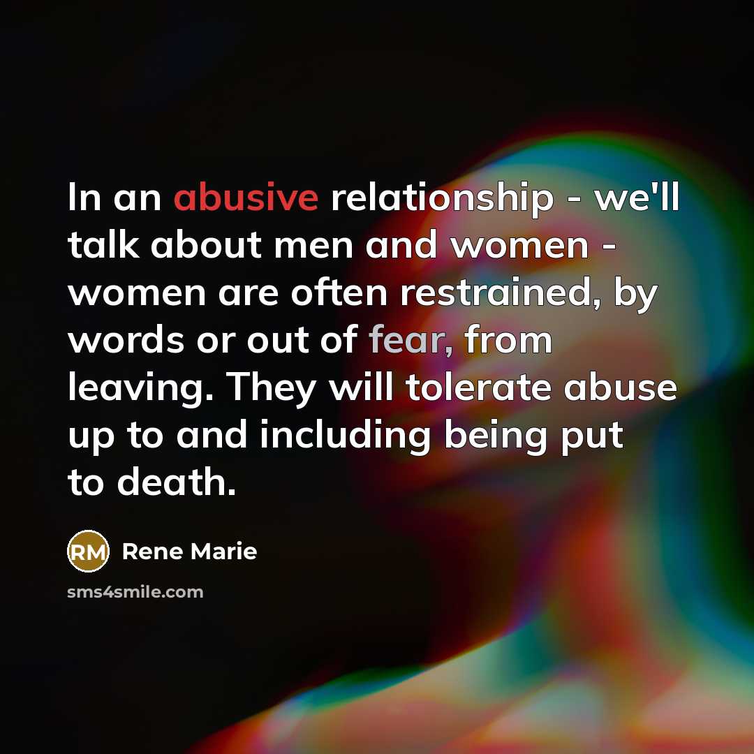 “In an abusive relationship - we'll talk about men and women - women are often restrained, by words or out of fear, from leaving. They will tolerate abuse up to and including being put to death.” quote by Rene Marie