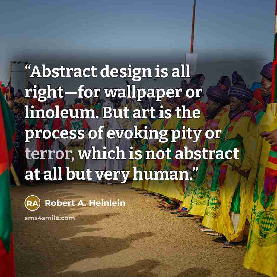 “Abstract design is all right—for wallpaper or linoleum. But art is the process of evoking pity or terror, which is not abstract at all but very human.” quote by Robert A. Heinlein