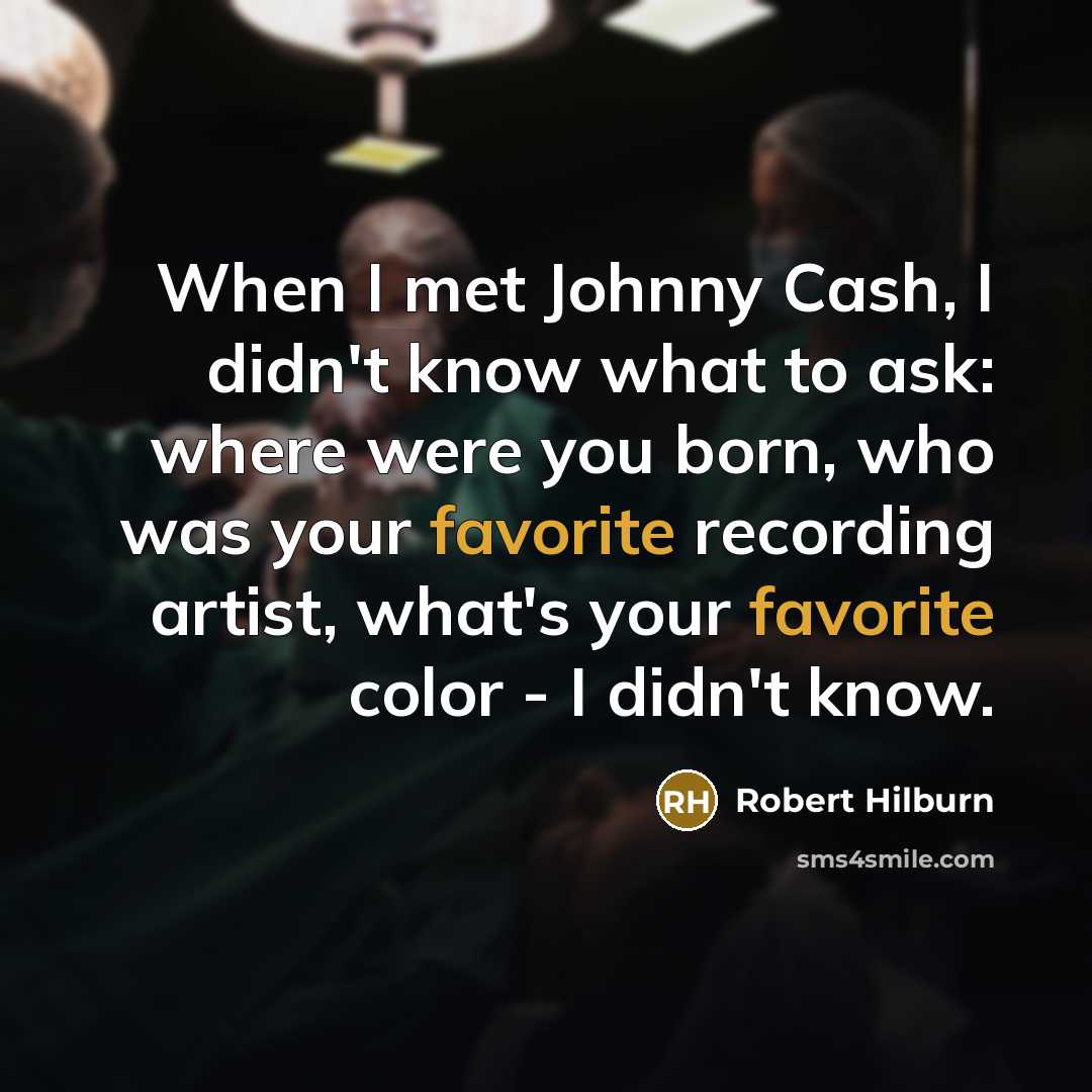 “When I met Johnny Cash, I didn't know what to ask: where were you born, who was your favorite recording artist, what's your favorite color - I didn't know.” quote by Robert Hilburn