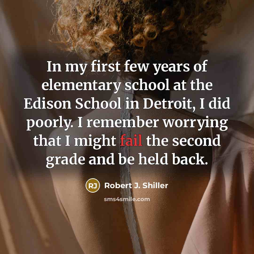 “In my first few years of elementary school at the Edison School in Detroit, I did poorly. I remember worrying that I might fail the second grade and be held back.” quote by Robert J. Shiller