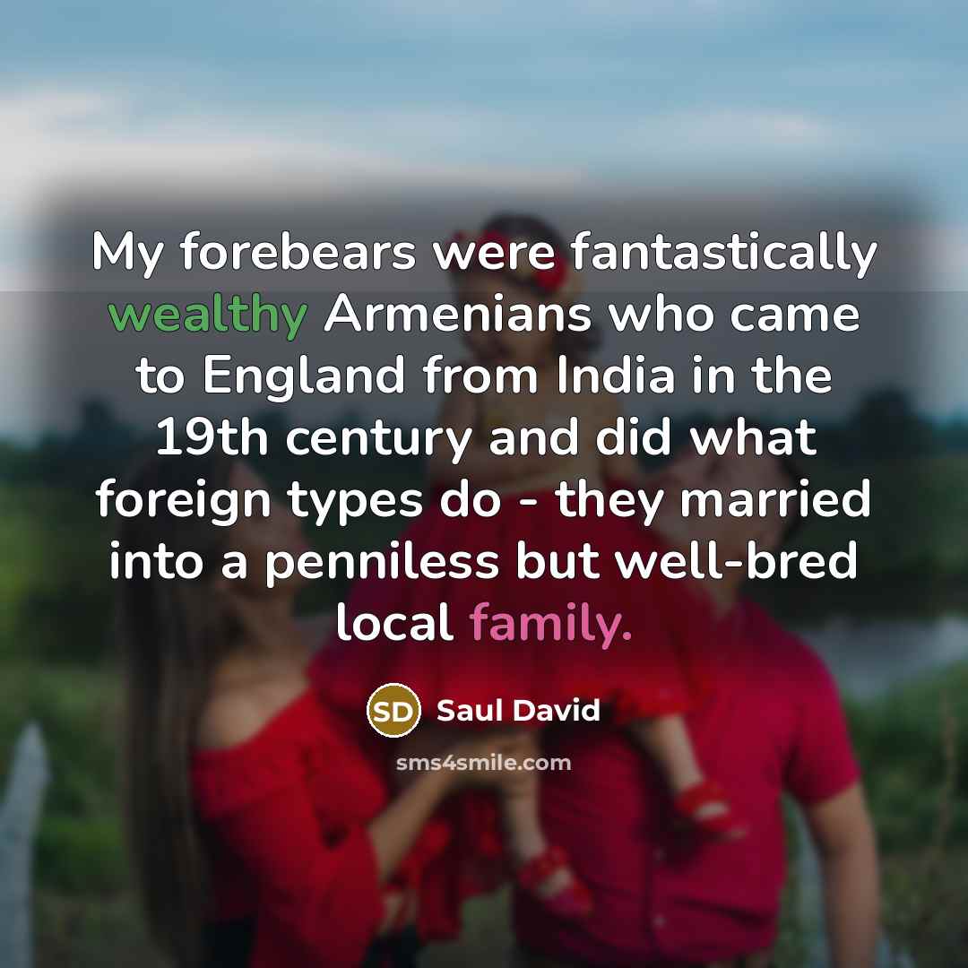 “My forebears were fantastically wealthy Armenians who came to England from India in the 19th century and did what foreign types do - they married into a penniless but well-bred local family.” quote by Saul David