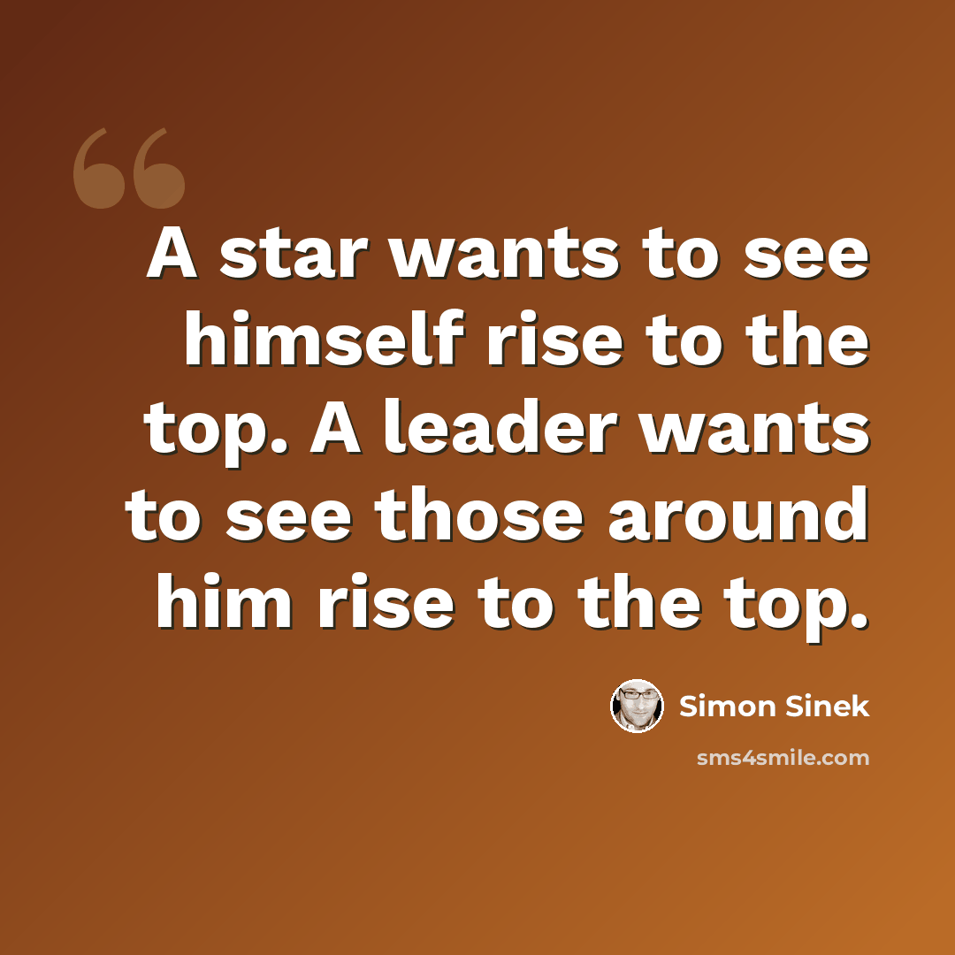 “A star wants to see himself rise to the top. A leader wants to see those around him rise to the top.” quote by Simon Sinek