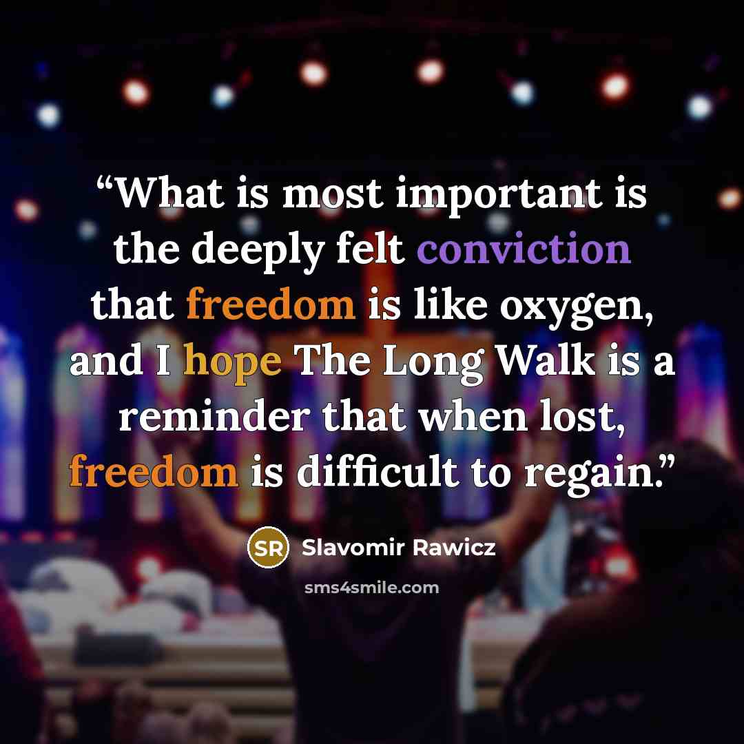 “What is most important is the deeply felt conviction that freedom is like oxygen, and I hope The Long Walk is a reminder that when lost, freedom is difficult to regain.” quote by Slavomir Rawicz