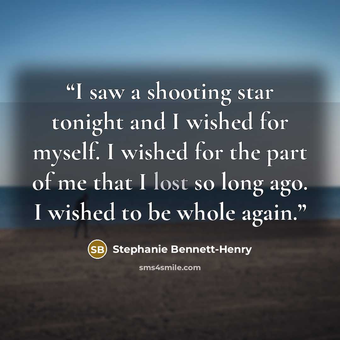 “I saw a shooting star tonight and I wished for myself. I wished for the part of me that I lost so long ago. I wished to be whole again.” quote by Stephanie Bennett-Henry