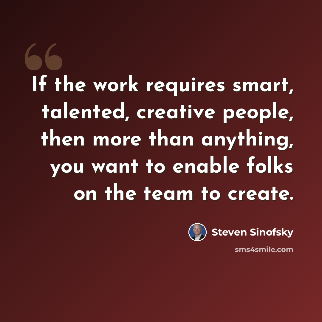 “If the work requires smart, talented, creative people, then more than anything, you want to enable folks on the team to create.” quote by Steven Sinofsky