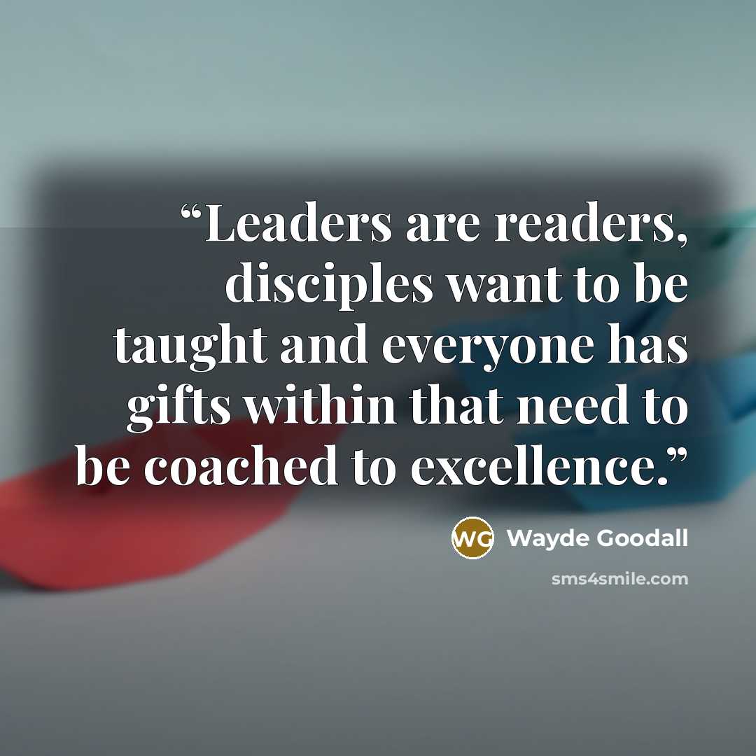 “Leaders are readers, disciples want to be taught and everyone has gifts within that need to be coached to excellence.” quote by Wayde Goodall