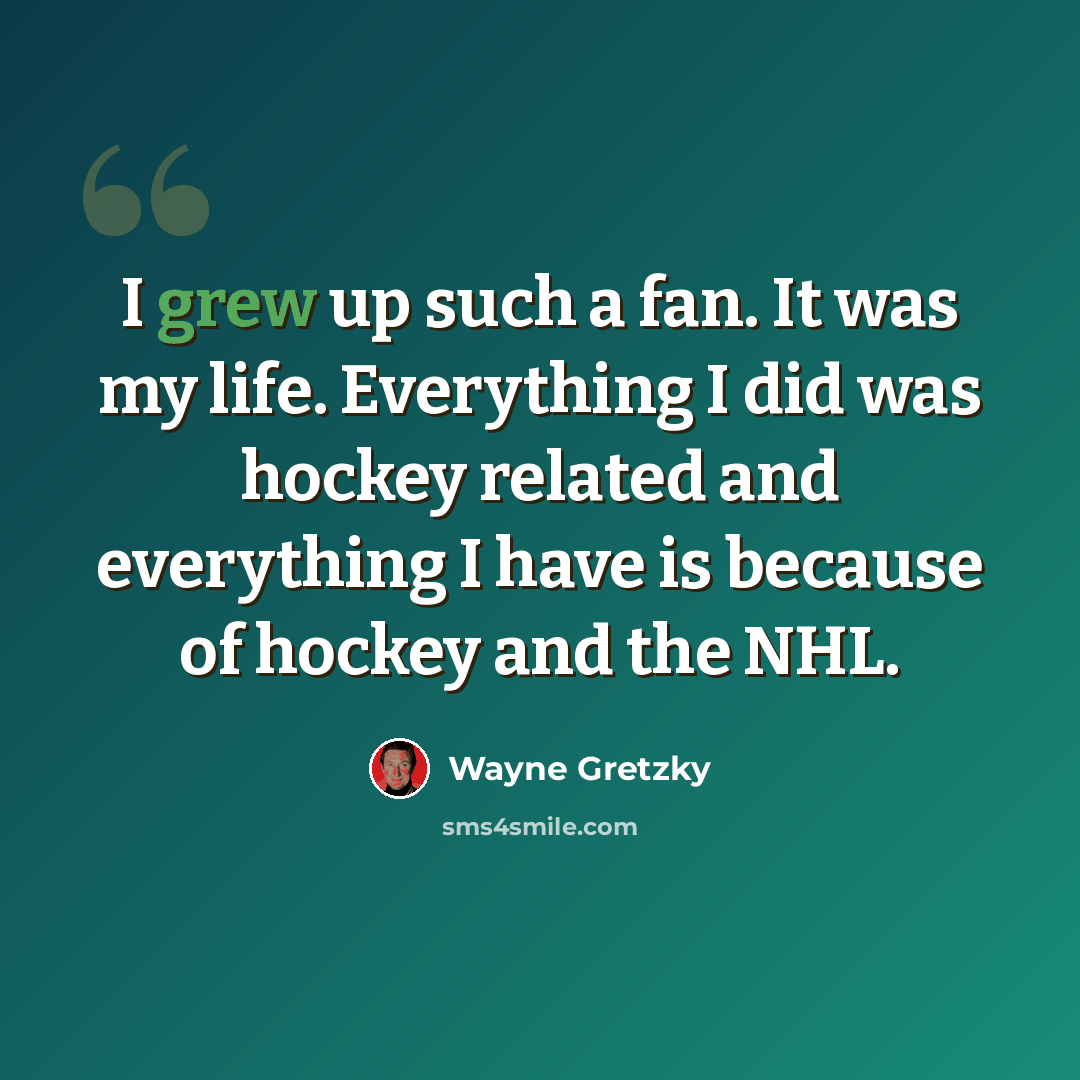 “I grew up such a fan. It was my life. Everything I did was hockey related and everything I have is because of hockey and the NHL.” quote by Wayne Gretzky