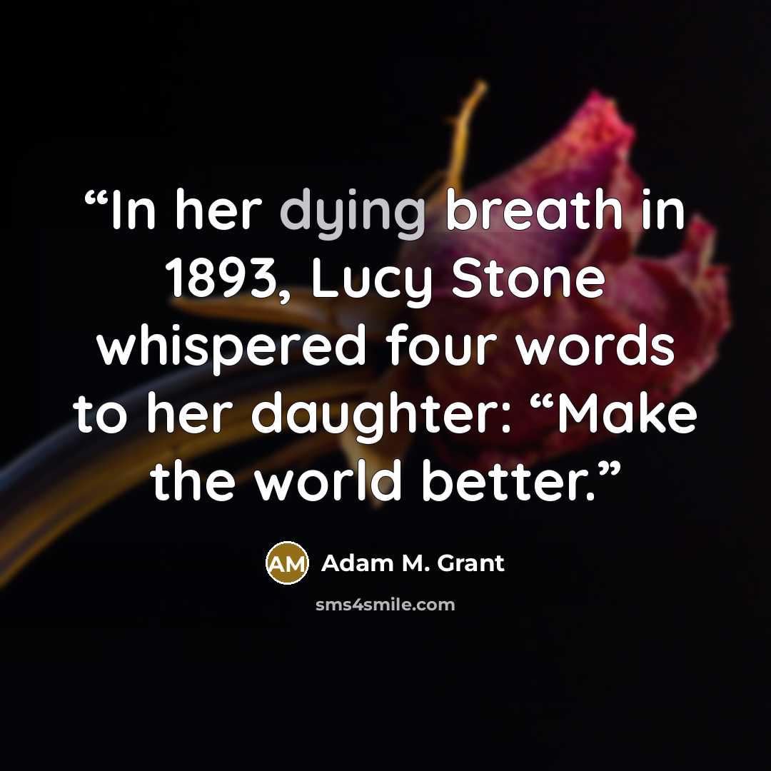 “In her dying breath in 1893, Lucy Stone whispered four words to her daughter: “Make the world better.” quote by Adam M. Grant