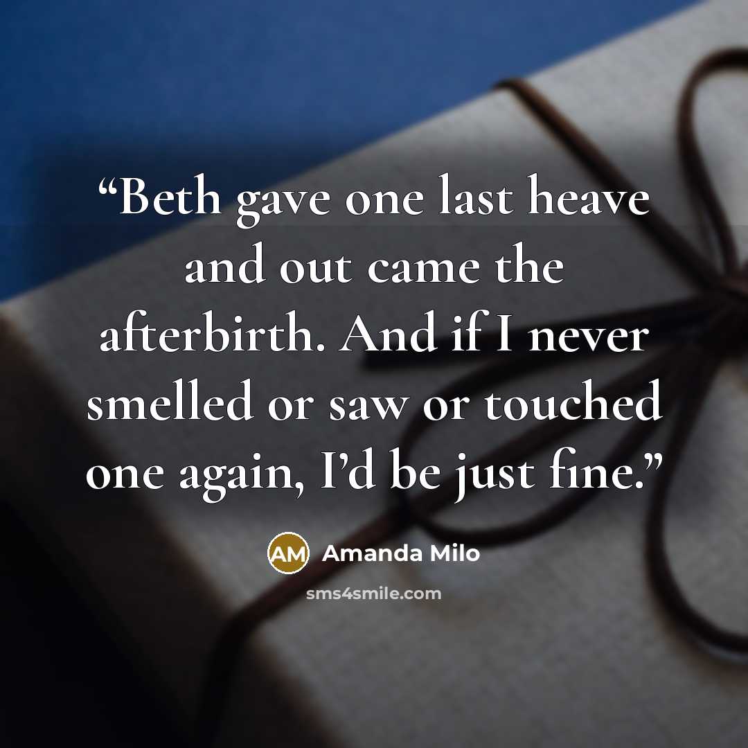 “Beth gave one last heave and out came the afterbirth. And if I never smelled or saw or touched one again, I’d be just fine.” quote by Amanda Milo