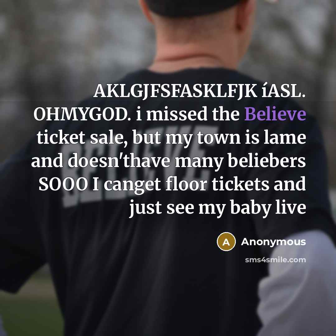 “AKLGJFSFASKLFJK íASL. OHMYGOD. i missed the Believe ticket sale, but my town is lame and doesn'thave many beliebers SOOO I canget floor tickets and just see my baby live” quote by Anonymous