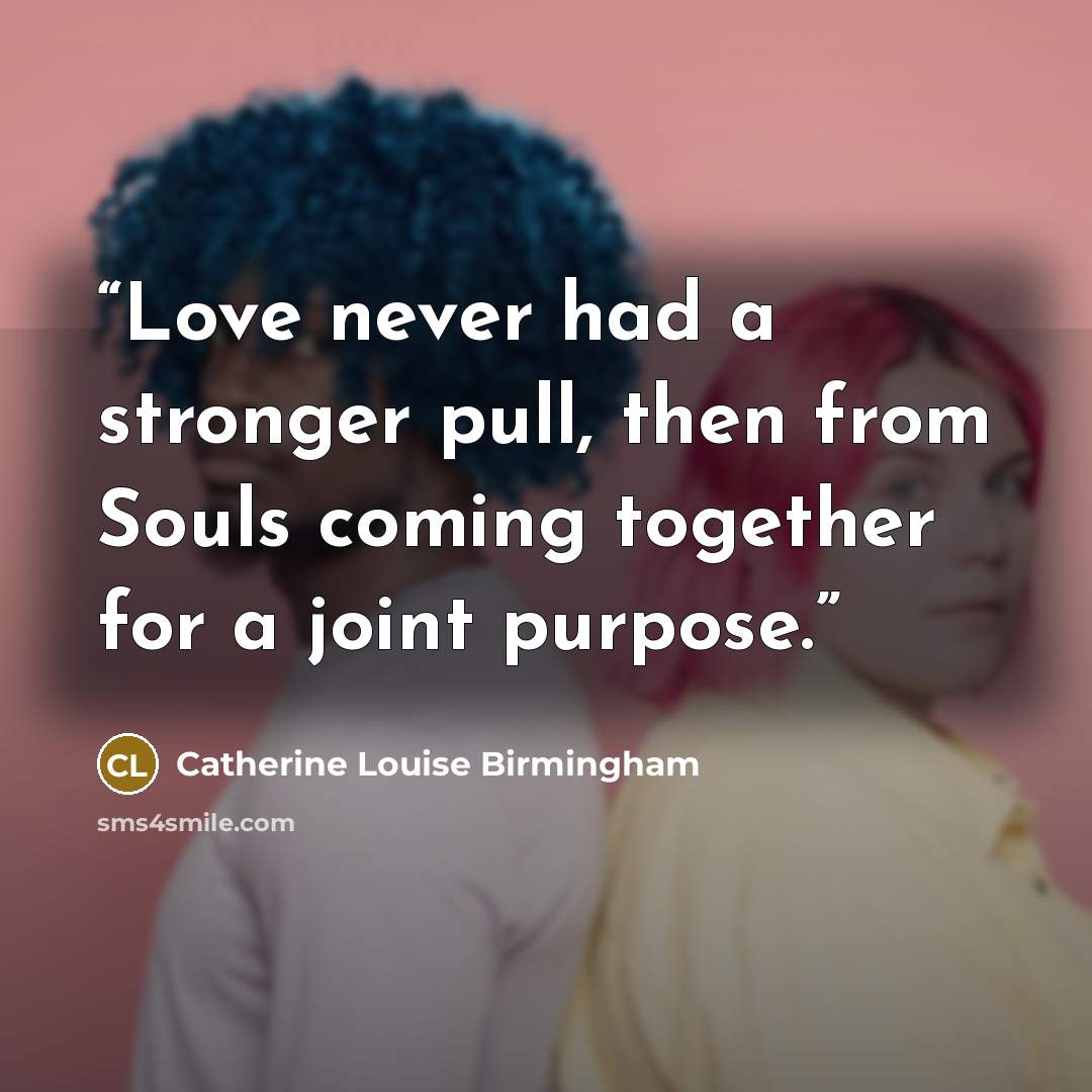 “Love never had a stronger pull, then from Souls coming together for a joint purpose.” quote by Catherine Louise Birmingham
