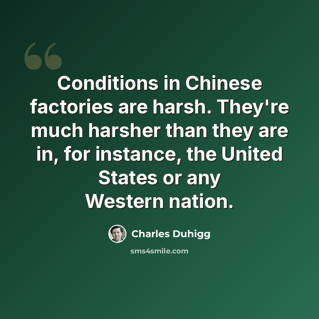 “Conditions in Chinese factories are harsh. They're much harsher than they are in, for instance, the United States or any Western nation.” quote by Charles Duhigg