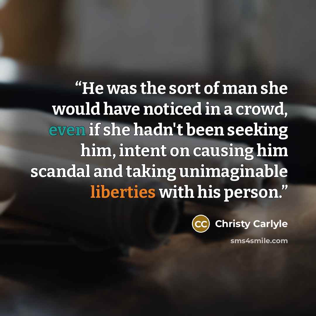 “He was the sort of man she would have noticed in a crowd, even if she hadn't been seeking him, intent on causing him scandal and taking unimaginable liberties with his person.” quote by Christy Carlyle