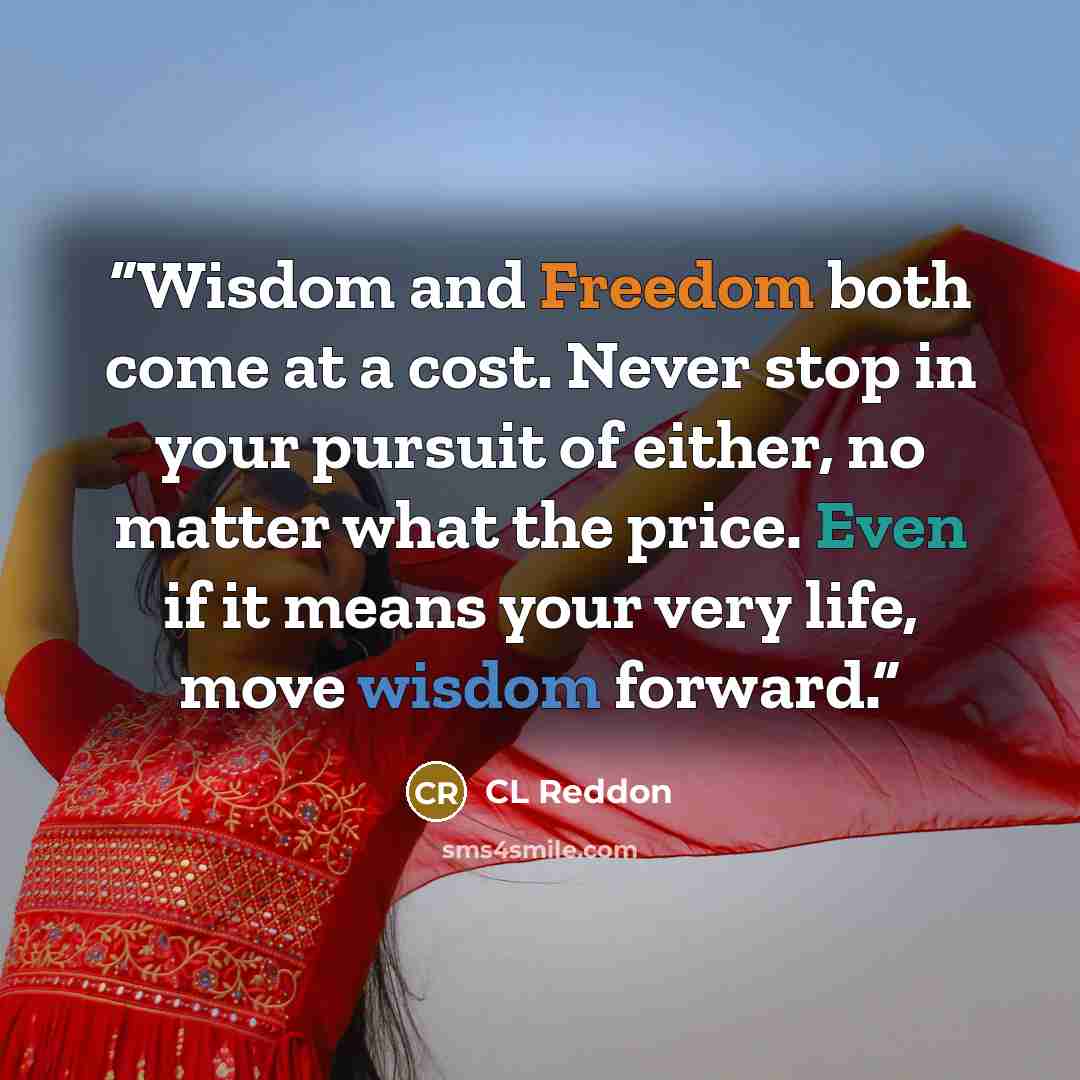“Wisdom and Freedom both come at a cost. Never stop in your pursuit of either, no matter what the price. Even if it means your very life, move wisdom forward.” quote by CL Reddon