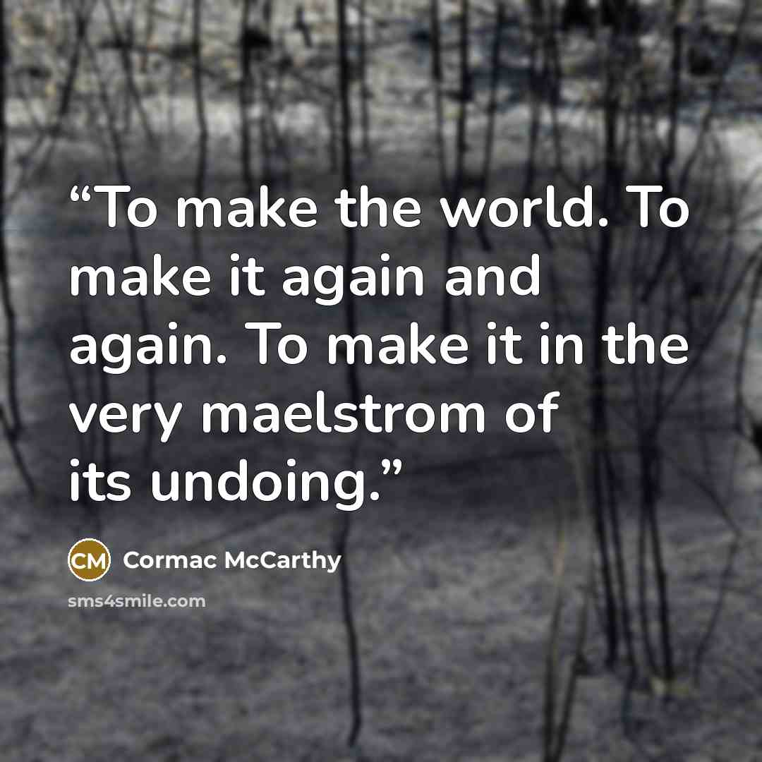 “To make the world. To make it again and again. To make it in the very maelstrom of its undoing.” quote by Cormac McCarthy