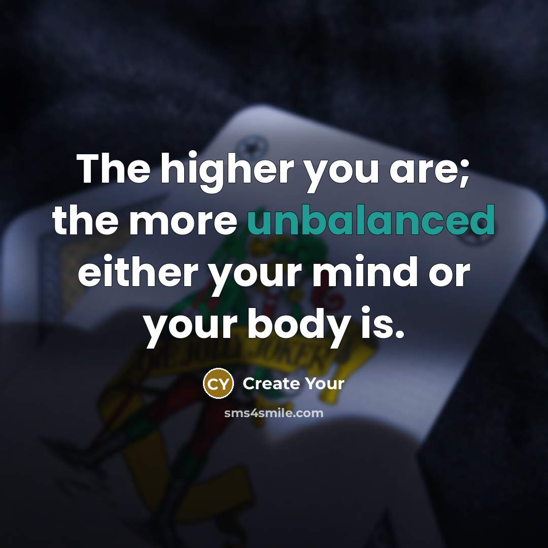 “The higher you are; the more unbalanced either your mind or your body is.” quote by Create Your