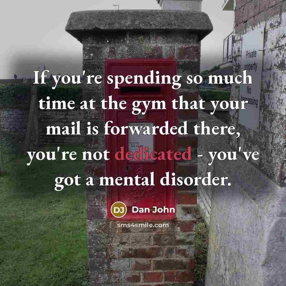 “If you're spending so much time at the gym that your mail is forwarded there, you're not dedicated - you've got a mental disorder.” quote by Dan John