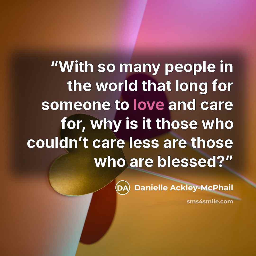 “With so many people in the world that long for someone to love and care for, why is it those who couldn’t care less are those who are blessed?” quote by Danielle Ackley-McPhail