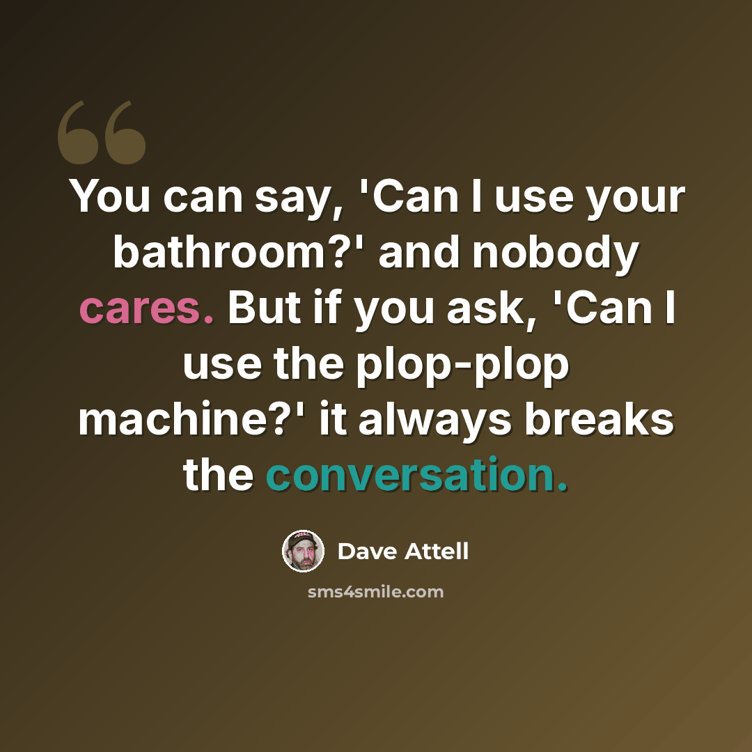 “You can say, 'Can I use your bathroom?' and nobody cares. But if you ask, 'Can I use the plop-plop machine?' it always breaks the conversation.” quote by Dave Attell