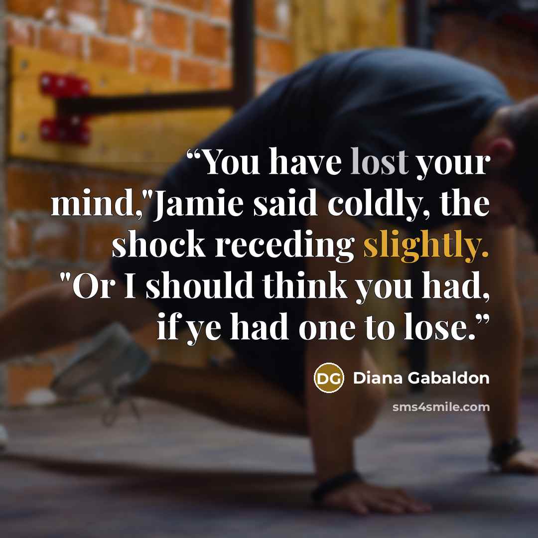 “You have lost your mind,"Jamie said coldly, the shock receding slightly. "Or I should think you had, if ye had one to lose.” quote by Diana Gabaldon