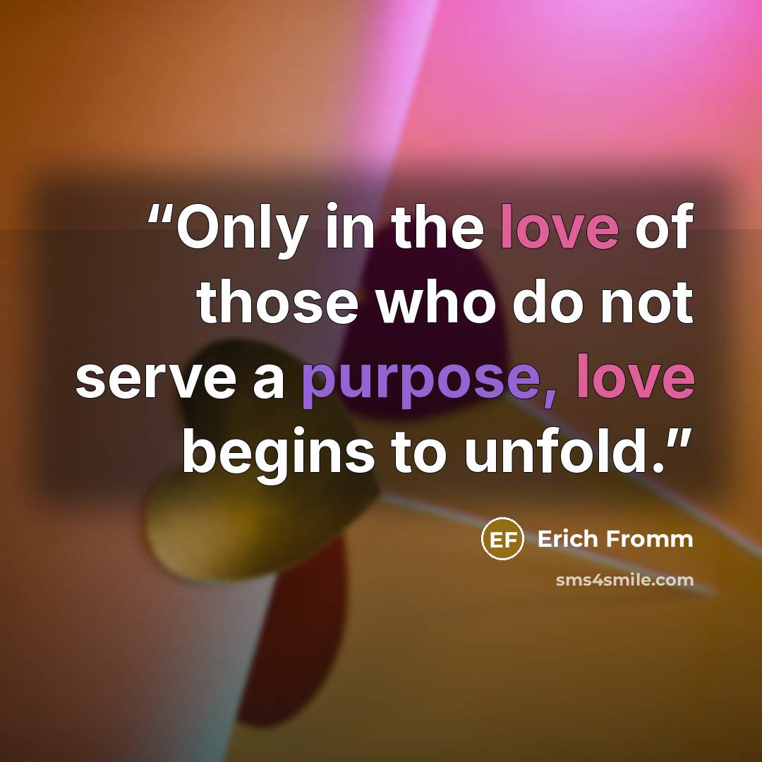 “Only in the love of those who do not serve a purpose, love begins to unfold.” quote by Erich Fromm