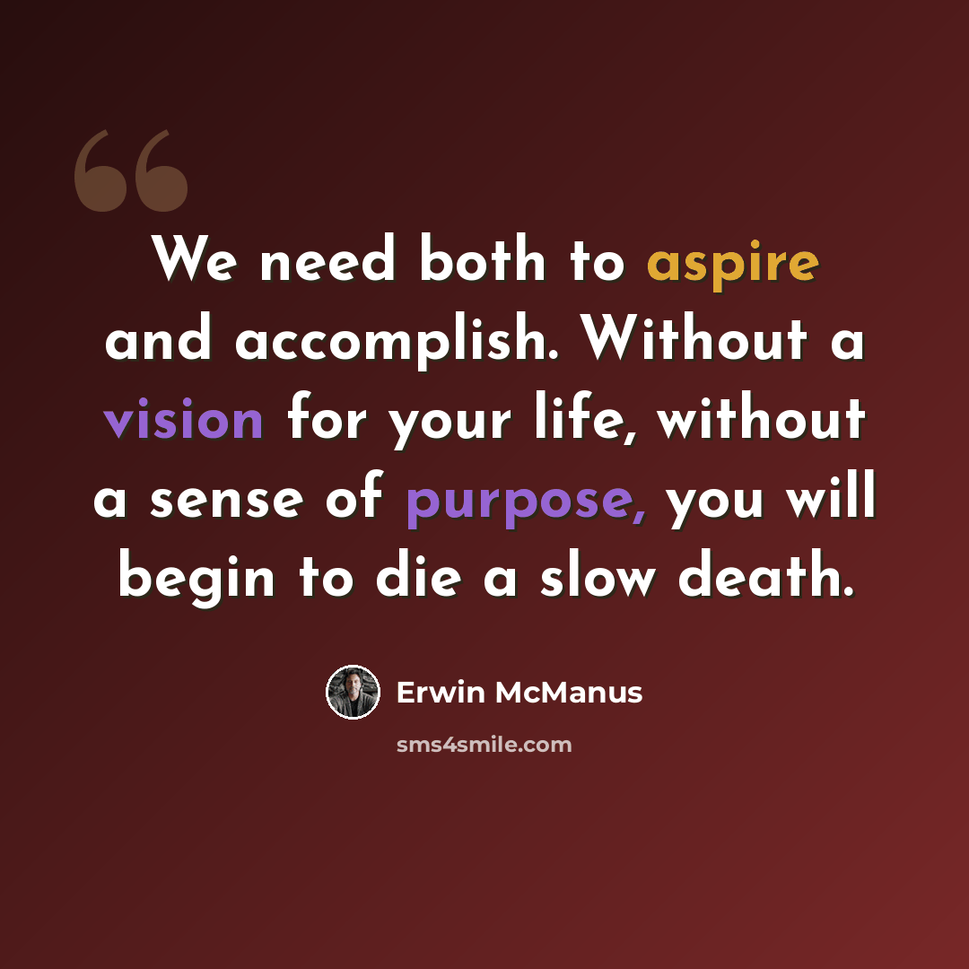 “We need both to aspire and accomplish. Without a vision for your life, without a sense of purpose, you will begin to die a slow death.” quote by Erwin McManus