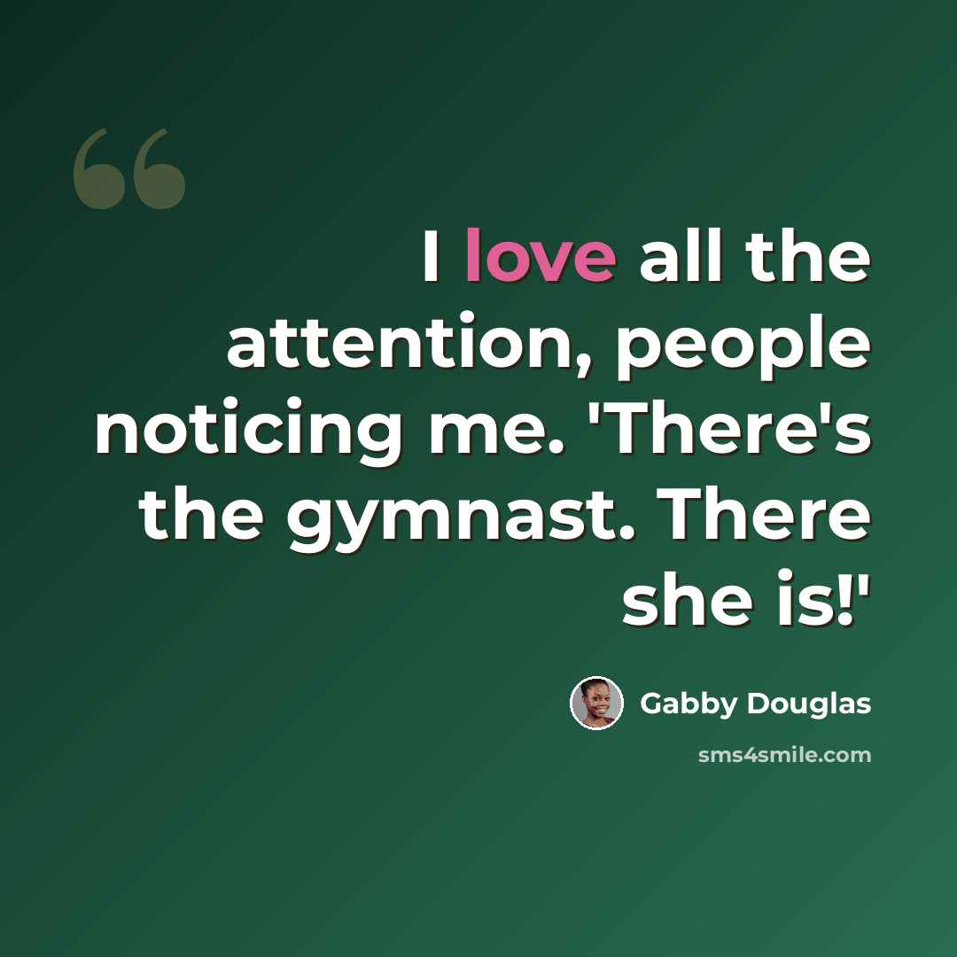 “I love all the attention, people noticing me. 'There's the gymnast. There she is!'” quote by Gabby Douglas