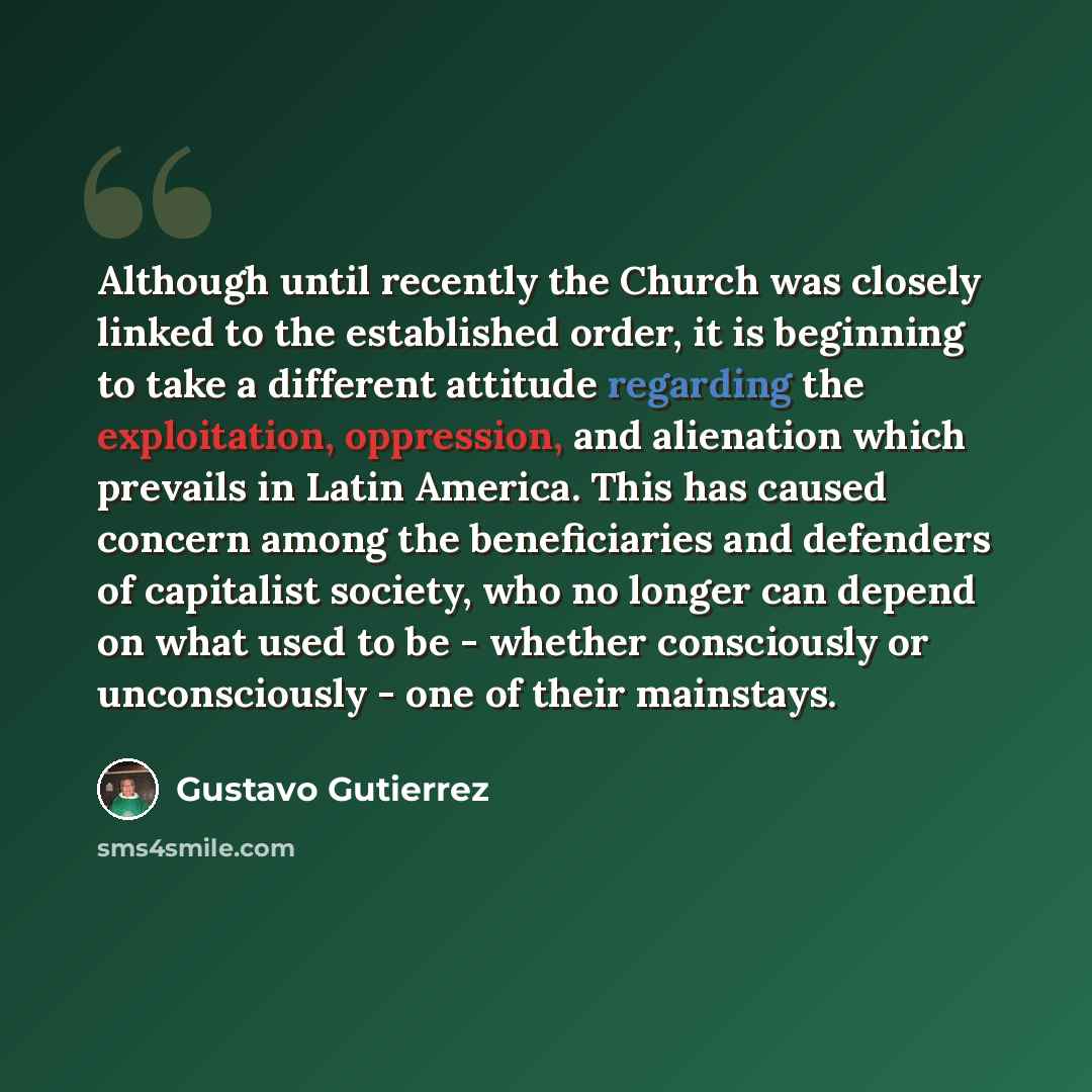 “Although until recently the Church was closely linked to the established order, it is beginning to take a different attitude regarding the exploitation, oppression, and alienation which prevails in Latin America. This has caused concern among the beneficiaries and defenders of capitalist society…” quote by Gustavo Gutiérrez