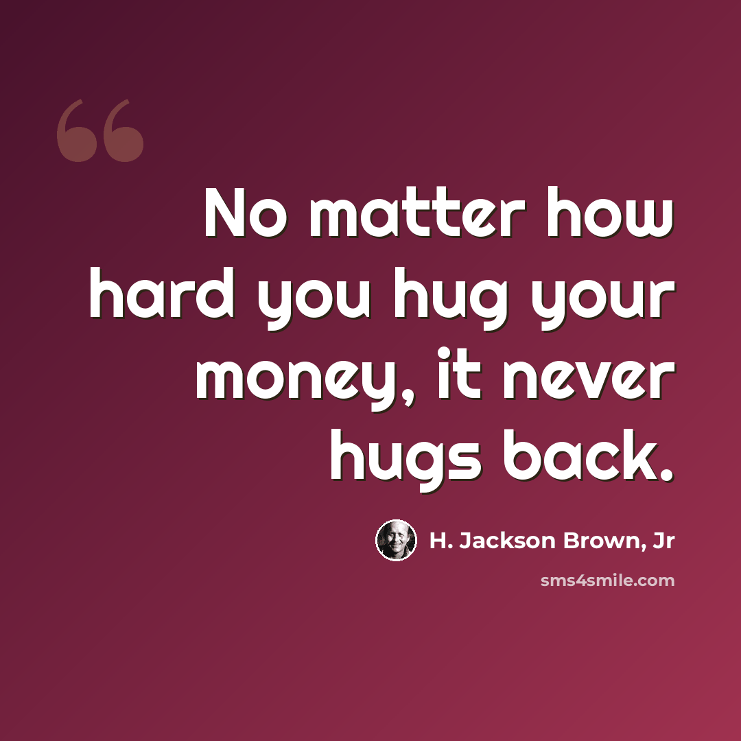 “No matter how hard you hug your money, it never hugs back.” quote by H. Jackson Brown, Jr