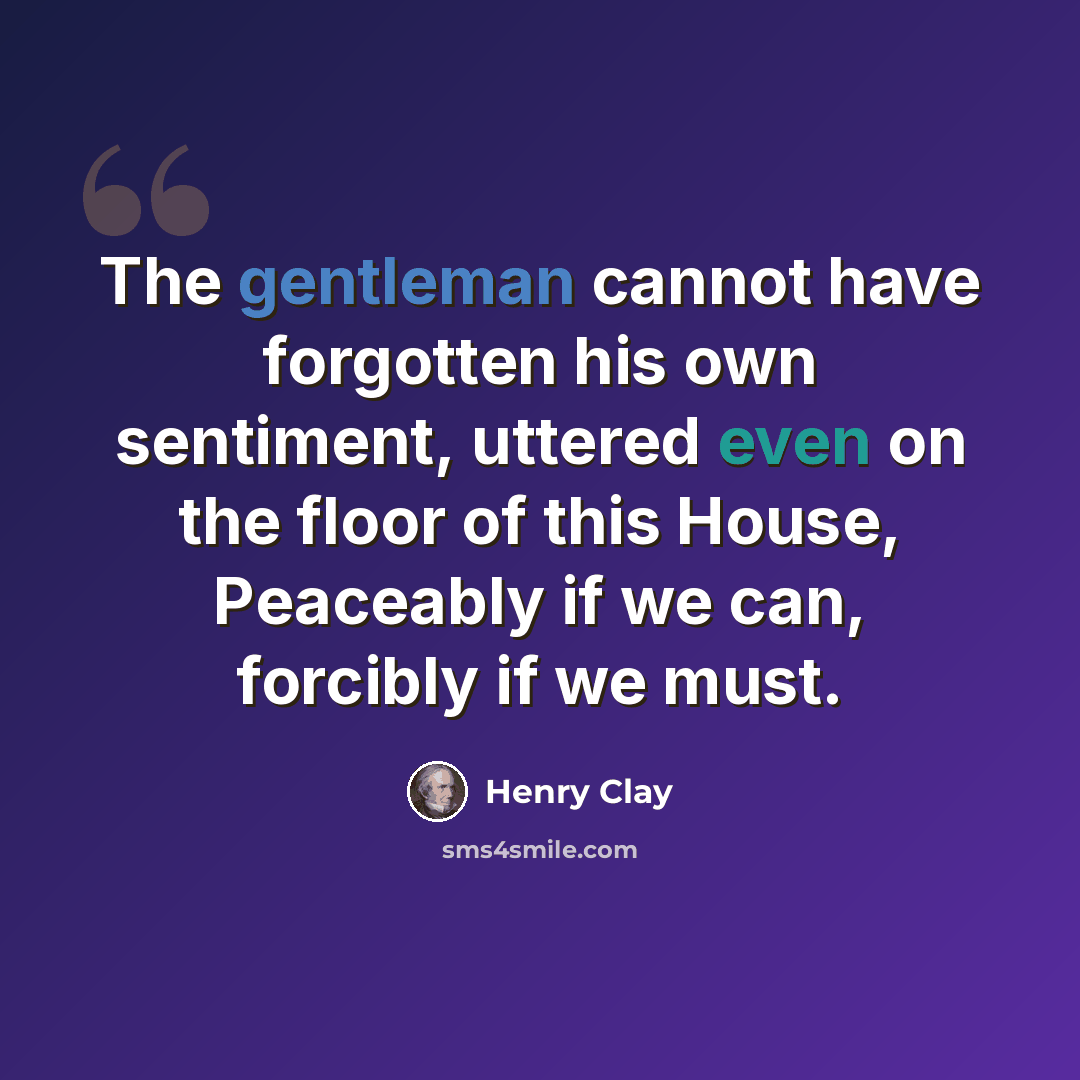 “The gentleman cannot have forgotten his own sentiment, uttered even on the floor of this House, Peaceably if we can, forcibly if we must.” quote by Henry Clay