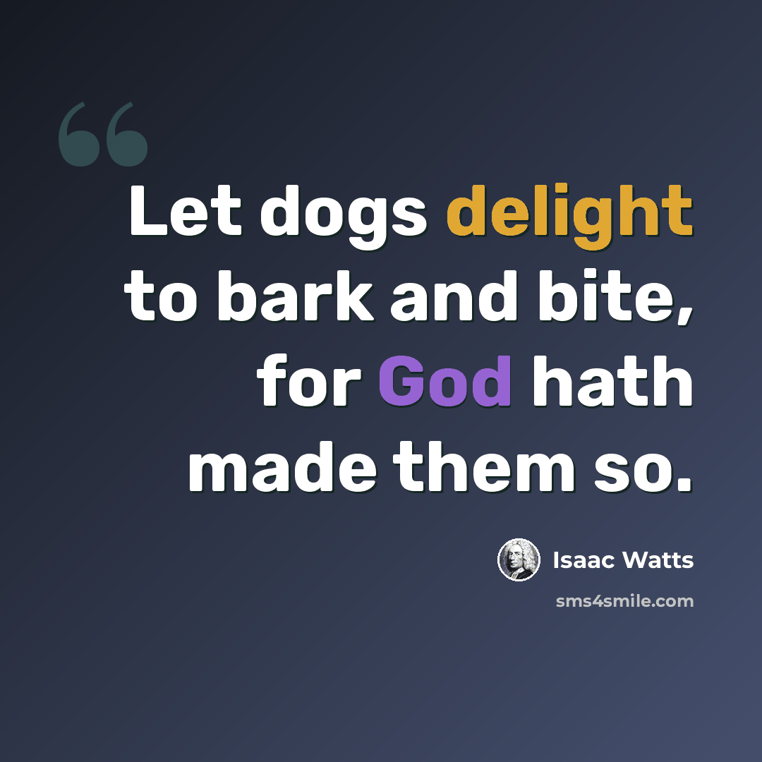 “Let dogs delight to bark and bite, for God hath made them so.” quote by Isaac Watts