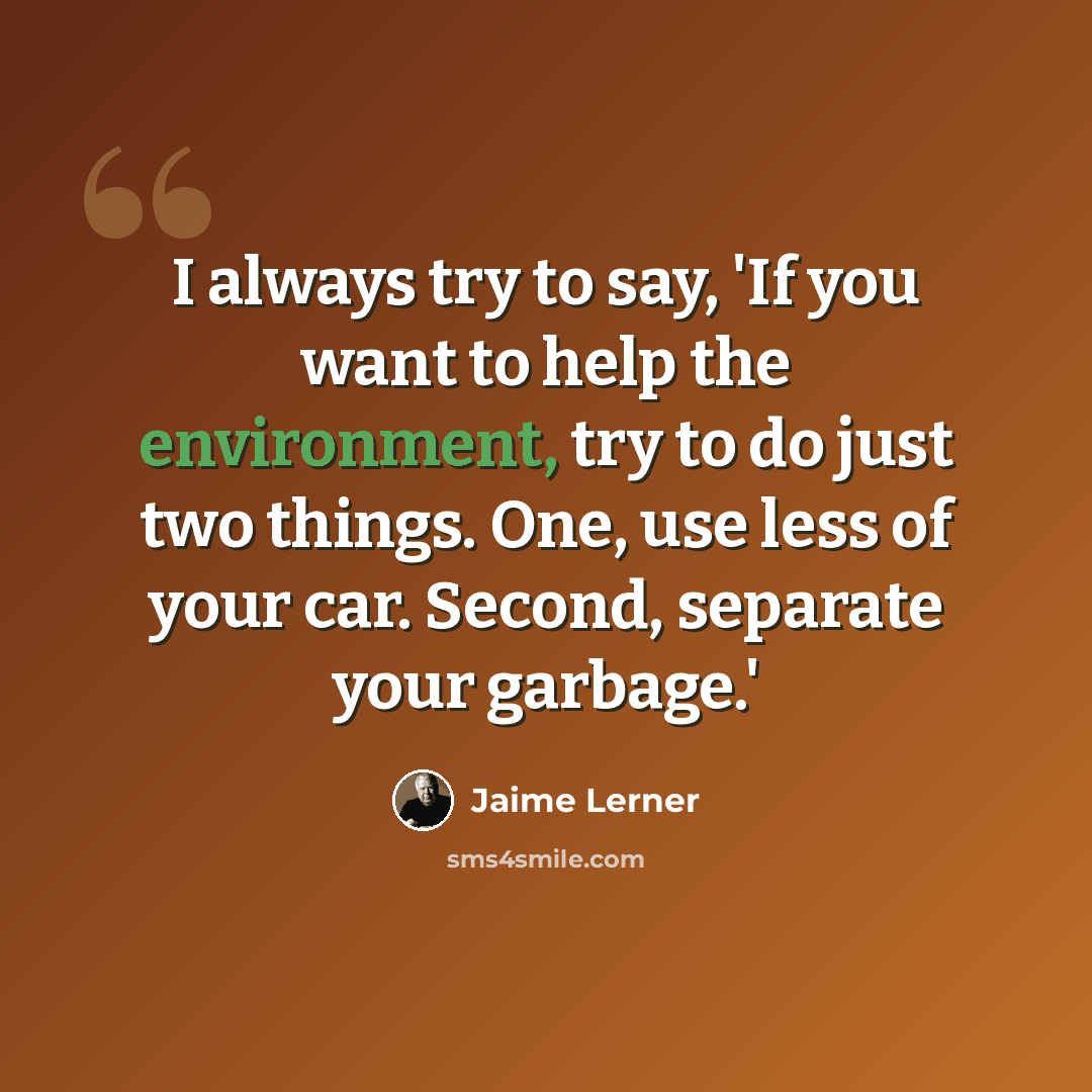 “I always try to say, 'If you want to help the environment, try to do just two things. One, use less of your car. Second, separate your garbage.'” quote by Jaime Lerner