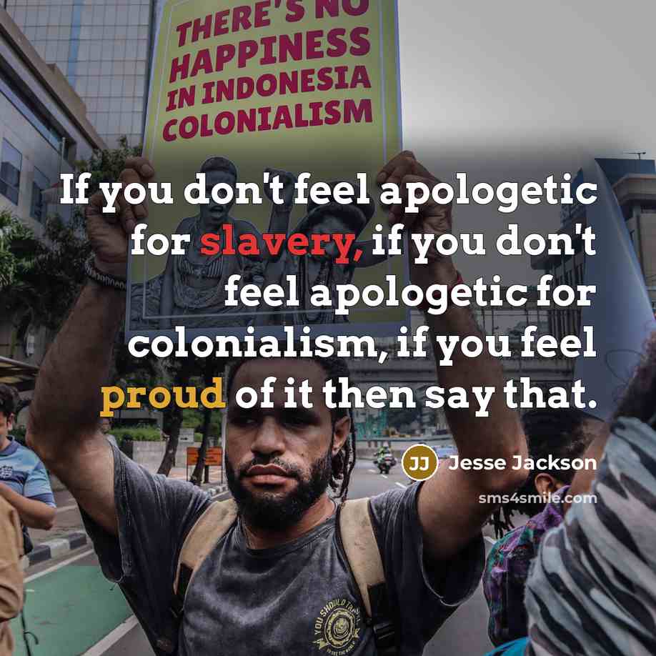 “If you don't feel apologetic for slavery, if you don't feel apologetic for colonialism, if you feel proud of it then say that.” quote by Jesse Jackson