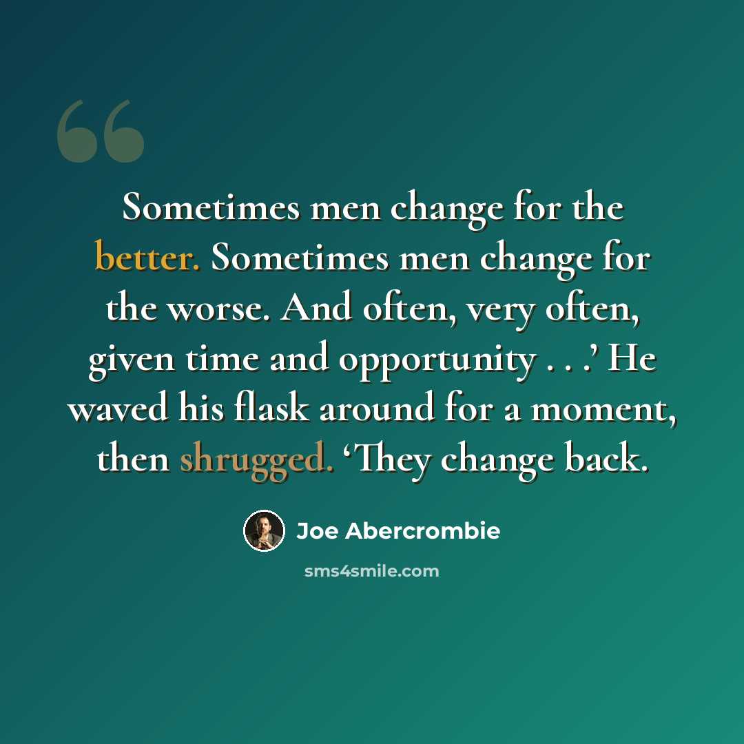 “Sometimes men change for the better. Sometimes men change for the worse. And often, very often, given time and opportunity . . .’ He waved his flask around for a moment, then shrugged. ‘They change back.” quote by Joe Abercrombie