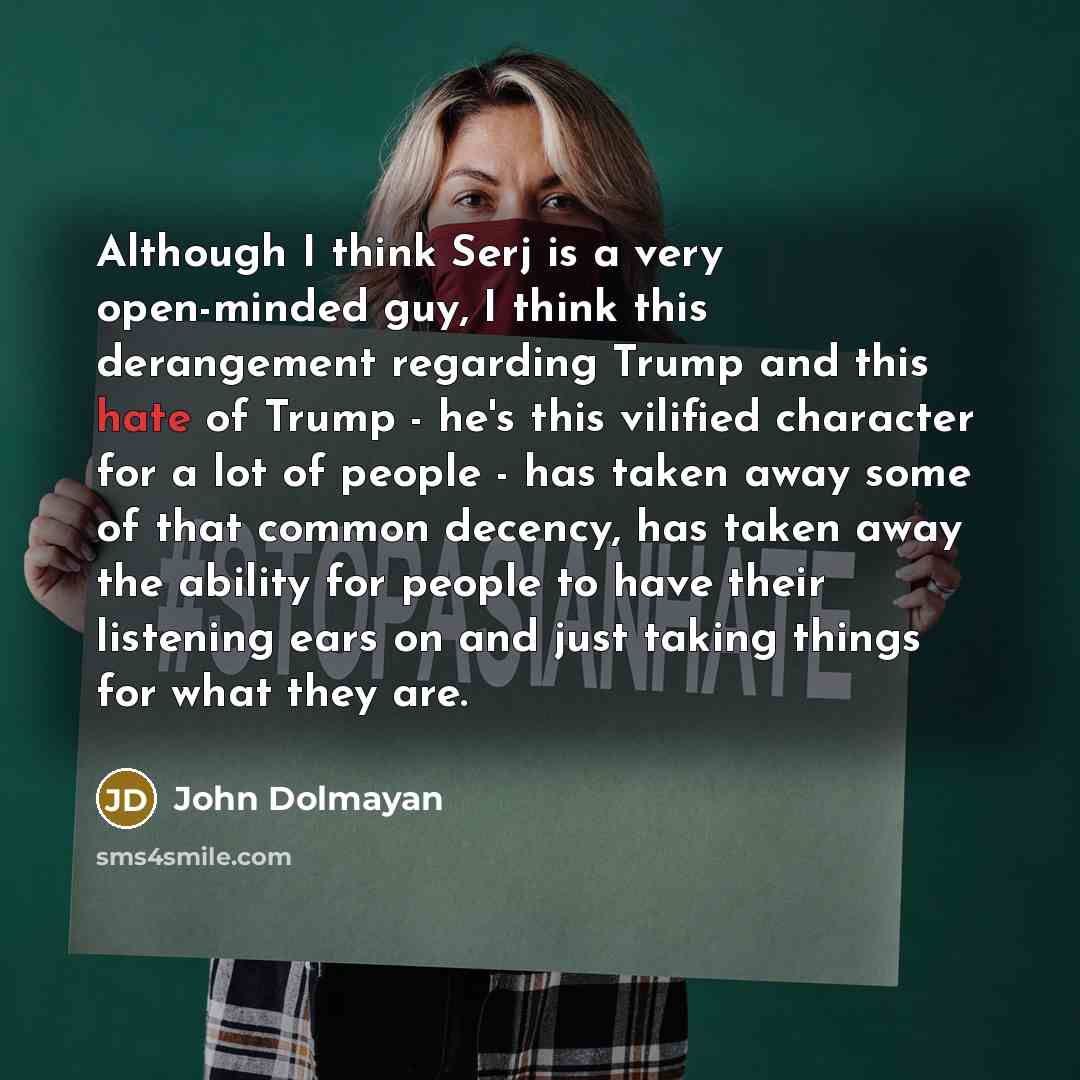 “Although I think Serj is a very open-minded guy, I think this derangement regarding Trump and this hate of Trump - he's this vilified character for a lot of people - has taken away some of that common decency, has taken away the ability for people to have their listening ears on and just taking…” quote by John Dolmayan
