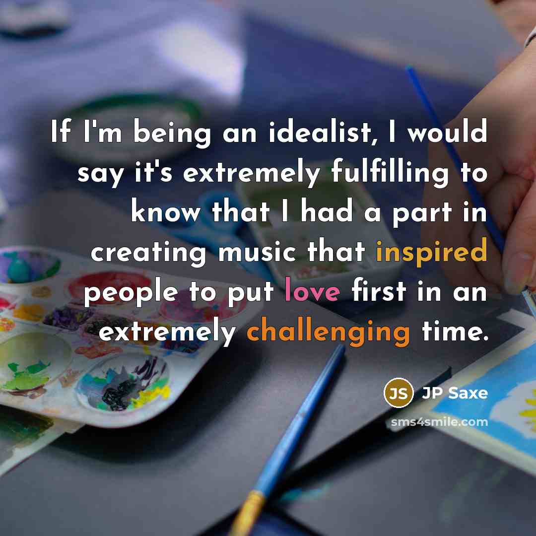 “If I'm being an idealist, I would say it's extremely fulfilling to know that I had a part in creating music that inspired people to put love first in an extremely challenging time.” quote by JP Saxe