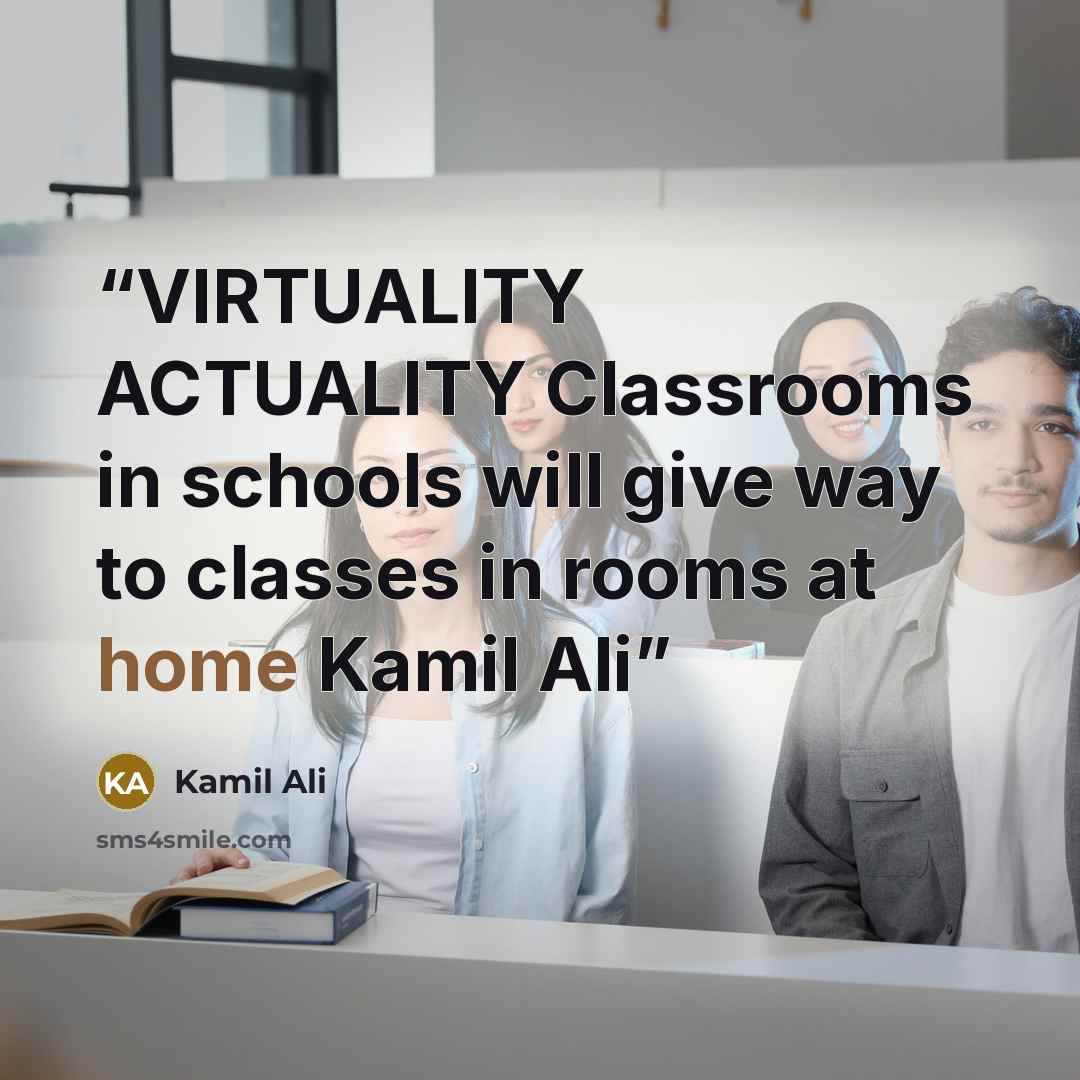 “VIRTUALITY ACTUALITY Classrooms in schools will give way to classes in rooms at home Kamil Ali” quote by Kamil Ali