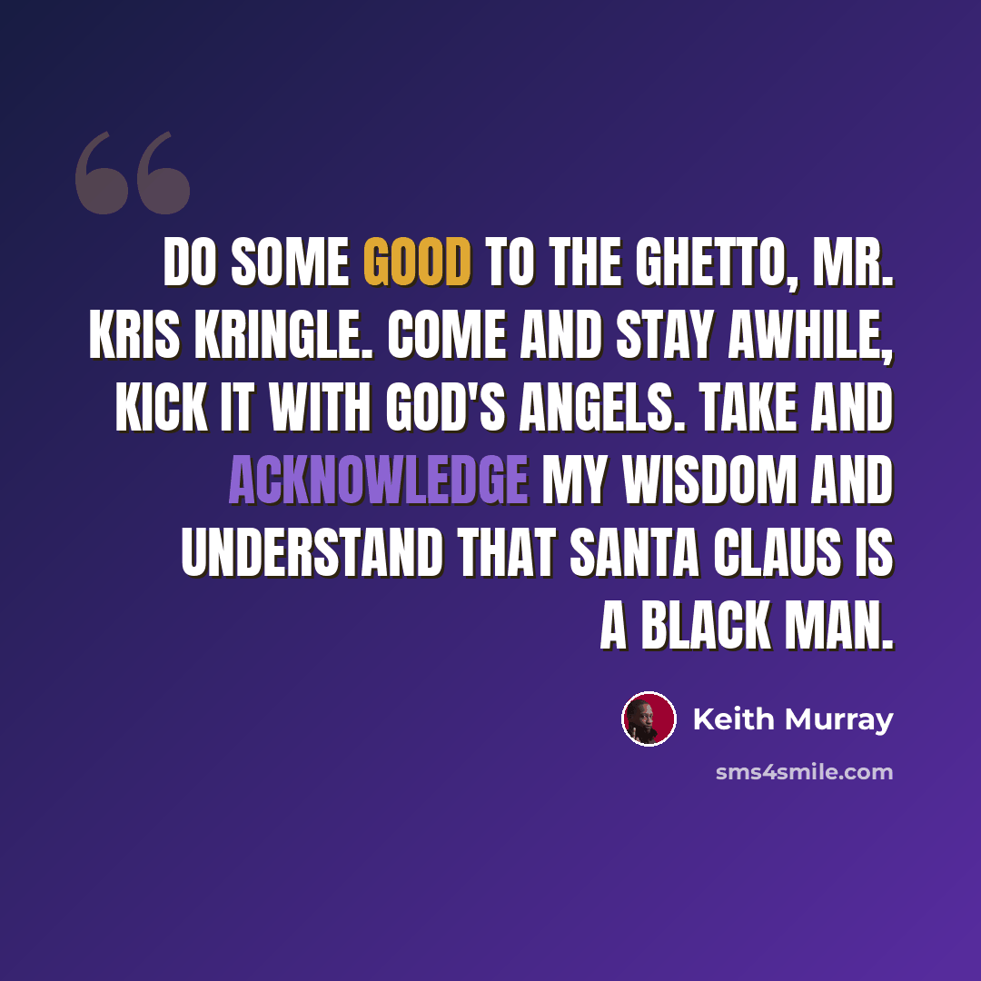“Do some good to the ghetto, Mr. Kris Kringle. Come and stay awhile, kick it with God's Angels. Take and acknowledge my wisdom and understand That Santa Claus is a black man.” quote by Keith Murray