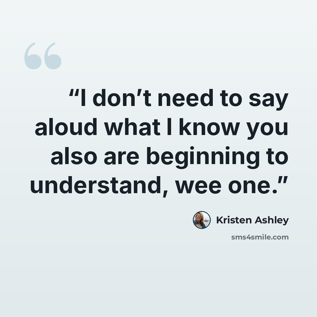 “I don’t need to say aloud what I know you also are beginning to understand, wee one.” quote by Kristen Ashley